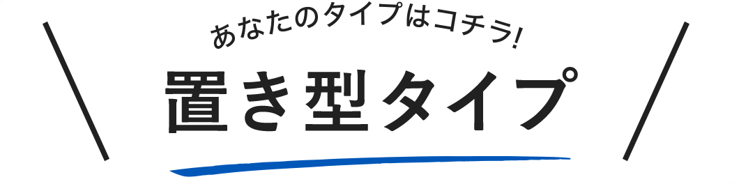 あなたのタイプはこちら！ 置き型タイプ