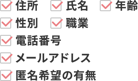 住所 氏名 年齢 性別 職業 電話番号 メールアドレス 匿名希望の有無