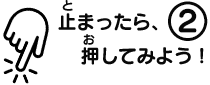 止まったら、押してみよう！